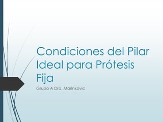 Condiciones del Pilar
Ideal para Prótesis
Fija
Grupo A Dra. Marinkovic
 