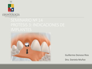 SEMINARIO Nº 14
PROTESIS 3: INDICACIONES DE
IMPLANTES
Guillermo Donoso Rios
Dra. Daniela Muñoz
 