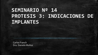 SEMINARIO Nº 14
PROTESIS 3: INDICACIONES DE
IMPLANTES
Carlos Franch
Dra. Daniela Muñoz
 