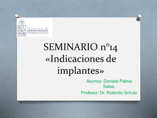 SEMINARIO n°14
«Indicaciones de
implantes»
Alumna: Daniela Palma
Salas.
Profesor: Dr. Rolando Schulz
 