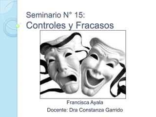 Seminario N° 15:
Controles y Fracasos
Francisca Ayala
Docente: Dra Constanza Garrido
 