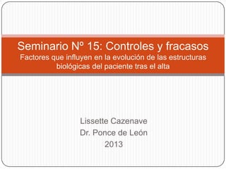 Lissette Cazenave
Dr. Ponce de León
2013
Seminario Nº 15: Controles y fracasos
Factores que influyen en la evolución de las estructuras
biológicas del paciente tras el alta
Parte II
 