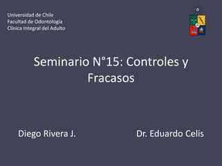 Seminario N°15: Controles y
Fracasos
Diego Rivera J. Dr. Eduardo Celis
Universidad de Chile
Facultad de Odontología
Clínica Integral del Adulto
 