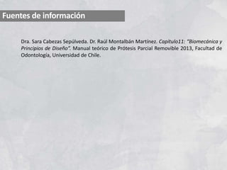 Fuentes de información
Dra. Sara Cabezas Sepúlveda. Dr. Raúl Montalbán Martínez. Capítulo11: “Biomecánica y
Principios de Diseño”. Manual teórico de Prótesis Parcial Removible 2013, Facultad de
Odontología, Universidad de Chile.
 