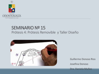 SEMINARIO Nº 15
Prótesis 4: Prótesis Removible y Taller Diseño
Guillermo Donoso Rios
Josefina Donoso
Dra. Daniela Muñoz
 
