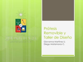 Prótesis
Removible y
Taller de Diseño
Giovanna Martínez U.
Diego Matamoros C.
 