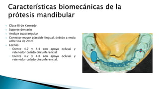  Clase III de Kennedy
 Soporte dentario
 Anclaje cuadrangular
 Conector mayor placoide lingual, debido a encía
adherida de 2mm
 Lechos:
◦ Diente 4.7 y 4.4 con apoyo oclusal y
retenedor colado circunferencial
◦ Diente 4.7 y 4.8 con apoyo oclusal y
retenedor colado circunferencial.
 