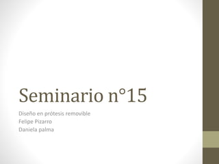 Seminario n°15
Diseño en prótesis removible
Felipe Pizarro
Daniela palma
 
