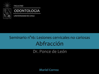 Seminario n°16: Lesiones cervicales no cariosas
Abfracción
Dr. Ponce de León
ODONTOLOGIA
UNIVERSIDAD DE CHILE
FACULTAD
Mariel Correa
 