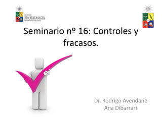 Seminario nº 16: Controles y 
fracasos. 
Dr. Rodrigo Avendaño 
Ana Dibarrart 
 