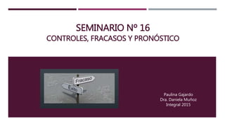 SEMINARIO Nº 16
CONTROLES, FRACASOS Y PRONÓSTICO
Paulina Gajardo
Dra. Daniela Muñoz
Integral 2015
 