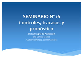 SEMINARIO Nº 16
Controles, fracasos y
pronóstico
Clínica Integral del Adulto 2015
Dra Daniela Muñoz
Guillermo Donoso. Camila Gallardo
 
