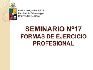 Clínica Integral del Adulto.
Facultad de Odontología.
Universidad de Chile.




       SEMINARIO Nº17
  FORMAS DE EJERCICIO
     PROFESIONAL
 