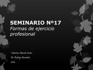 SEMINARIO Nº17 
Formas de ejercicio 
profesional 
Valentina Morales Castro 
Dr. Rodrigo Avendaño 
2014 
 