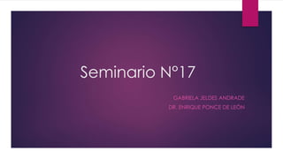 Seminario N°17
GABRIELA JELDES ANDRADE
DR. ENRIQUE PONCE DE LEÓN
 