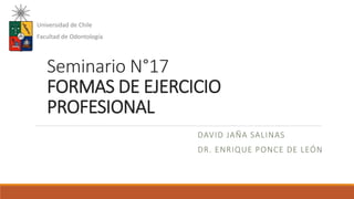 Seminario N°17
FORMAS DE EJERCICIO
PROFESIONAL
DAVID JAÑA SALINAS
DR. ENRIQUE PONCE DE LEÓN
Universidad de Chile
Facultad de Odontología
 