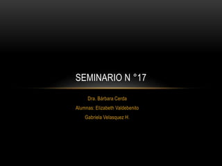 Dra. Bárbara Cerda
Alumnas: Elizabeth Valdebenito
Gabriela Velasquez H.
SEMINARIO N °17
 