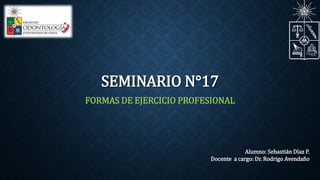 SEMINARIO N°17 
FORMAS DE EJERCICIO PROFESIONAL 
Alumno: Sebastián Díaz P. 
Docente a cargo: Dr. Rodrigo Avendaño 
 