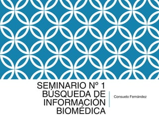 SEMINARIO Nº 1
 BÚSQUEDA DE     Consuelo Fernández

 INFORMACIÓN
    BIOMÉDICA
 