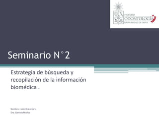 Seminario N°2
Estrategia de búsqueda y
recopilación de la información
biomédica .


Nombre : Juliet Cáceres S.
Dra. Daniela Muñoz
 