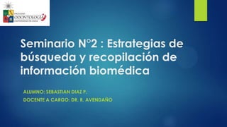 Seminario N°2 : Estrategias de
búsqueda y recopilación de
información biomédica
ALUMNO: SEBASTIAN DIAZ P.
DOCENTE A CARGO: DR. R. AVENDAÑO
 