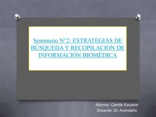 Seminario N°2: ESTRATEGIAS DE
BÚSQUEDA Y RECOPILACION DE
INFORMACIÓN BIOMÉDICA
Alumno: Camilo Escobar
Docente: Dr. Avendaño
 
