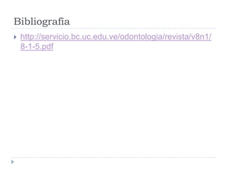 Bibliografía
 http://servicio.bc.uc.edu.ve/odontologia/revista/v8n1/
8-1-5.pdf
 