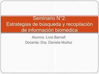 Alumno: Livio Barnafi
Docente: Dra. Daniela Muñoz
Seminario N°2:
Estrategias de búsqueda y recopilación
de información biomédica
 