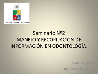 Seminario Nº2
MANEJO Y RECOPILACIÓN DE
INFORMACIÓN EN ODONTOLOGÍA.
Carlos Franch
Dra. Daniela Muñoz
 