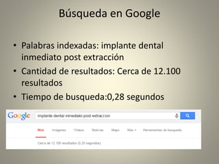Búsqueda en Google
• Palabras indexadas: implante dental
inmediato post extracción
• Cantidad de resultados: Cerca de 12.100
resultados
• Tiempo de busqueda:0,28 segundos
 