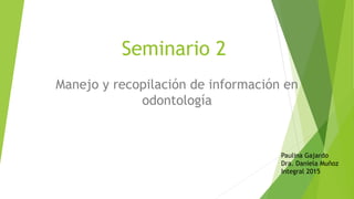 Seminario 2
Manejo y recopilación de información en
odontología
Paulina Gajardo
Dra. Daniela Muñoz
Integral 2015
 