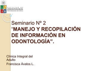 Seminario Nº 2
“MANEJO Y RECOPILACIÓN
DE INFORMACIÓN EN
ODONTOLOGÍA”.
Clínica Integral del
Adulto
Francisca Ávalos L.
 