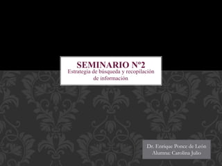 Estrategia de búsqueda y recopilación
de información.
SEMINARIO Nº2
Dr. Enrique Ponce de León
Alumna: Carolina Julio
 