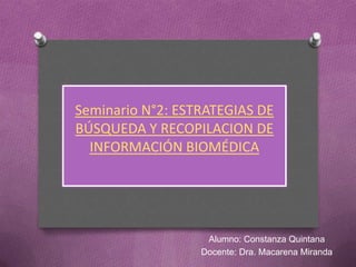 Seminario N°2: ESTRATEGIAS DE
BÚSQUEDA Y RECOPILACION DE
INFORMACIÓN BIOMÉDICA
Alumno: Constanza Quintana
Docente: Dra. Macarena Miranda
 