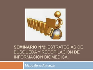 SEMINARIO N°2: ESTRATEGIAS DE
BÚSQUEDA Y RECOPILACIÓN DE
INFORMACIÓN BIOMÉDICA.
Magdalena Almarza
 