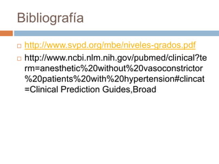 Bibliografía
 http://www.svpd.org/mbe/niveles-grados.pdf
 http://www.ncbi.nlm.nih.gov/pubmed/clinical?te
rm=anesthetic%20without%20vasoconstrictor
%20patients%20with%20hypertension#clincat
=Clinical Prediction Guides,Broad
 