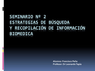 SEMINARIO Nº 2
ESTRATEGIAS DE BÚSQUEDA
Y RECOPILACIÓN DE INFORMACIÓN
BIOMEDICA
Alumno: Francisco Peña
Profesor: Dr LeonardoTapia
 