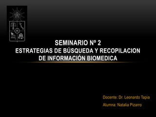 Docente: Dr. Leonardo Tapia
Alumna: Natalia Pizarro
SEMINARIO Nº 2
ESTRATEGIAS DE BÚSQUEDA Y RECOPILACION
DE INFORMACIÓN BIOMEDICA
 