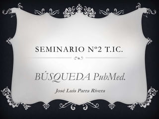 SEMINARIO Nº2 T.IC.
BÚSQUEDA PubMed.
José Luis Parra Rivera
 
