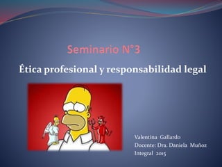 Valentina Gallardo
Docente: Dra. Daniela Muñoz
Integral 2015
Ética profesional y responsabilidad legal
 