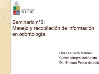 Seminario n°3:
Manejo y recopilación de información
en odontología
Oriana Rivera Mamani
Clínica Integral del Adulto
Dr. Enrique Ponce de León
 