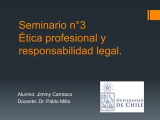 Seminario n°3
Ética profesional y
responsabilidad legal.
Alumno: Jimmy Carrasco
Docente: Dr. Pablo Milla
 