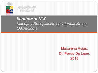 Macarena Rojas.
Dr. Ponce De León.
2016
Seminario N°3
Manejo y Recopilación de información en
Odontología
Clínica Integral del Adulto
Facultad de Odontología
Universidad de Chile
 