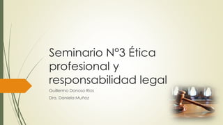 Seminario N°3 Ética
profesional y
responsabilidad legal
Guillermo Donoso Rios
Dra. Daniela Muñoz
 