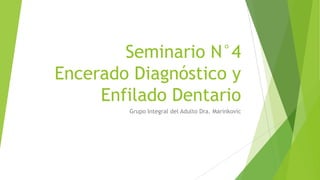 Seminario N°4
Encerado Diagnóstico y
     Enfilado Dentario
        Grupo Integral del Adulto Dra. Marinkovic
 