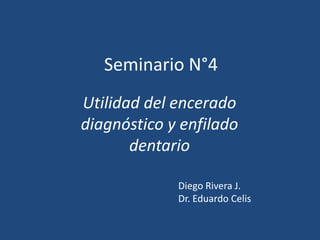 Seminario N°4
Utilidad del encerado
diagnóstico y enfilado
       dentario

             Diego Rivera J.
             Dr. Eduardo Celis
 