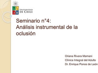 Seminario n°4:
Análisis instrumental de la
oclusión
Oriana Rivera Mamani
Clínica Integral del Adulto
Dr. Enrique Ponce de León
 