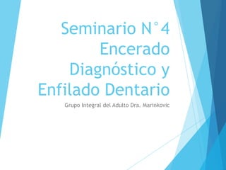 Seminario N°4
        Encerado
    Diagnóstico y
Enfilado Dentario
   Grupo Integral del Adulto Dra. Marinkovic
 
