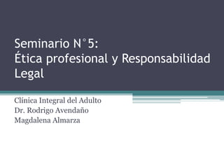 Seminario N°5:
Ética profesional y Responsabilidad
Legal
Clínica Integral del Adulto
Dr. Rodrigo Avendaño
Magdalena Almarza
 