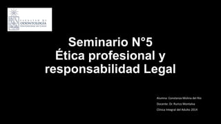 Seminario N°5
Ética profesional y
responsabilidad Legal
Alumna: Constanza Molina del Río
Docente: Dr. Rurico Montalva
Clínica Integral del Adulto 2014
 
